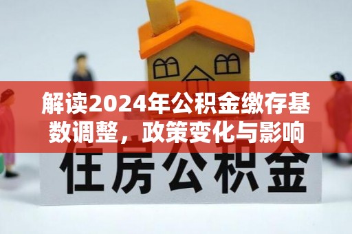 通辽解读2024年公积金缴存基数调整，政策变化与影响