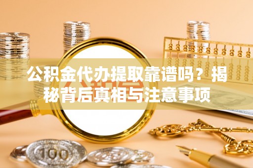 通辽公积金代办提取靠谱吗？揭秘背后真相与注意事项