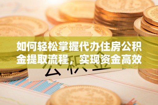 通辽如何轻松掌握代办住房公积金提取流程，实现资金高效利用