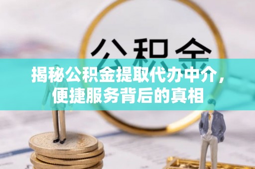 通辽揭秘公积金提取代办中介，便捷服务背后的真相