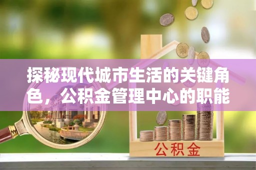 通辽探秘现代城市生活的关键角色，公积金管理中心的职能与影响