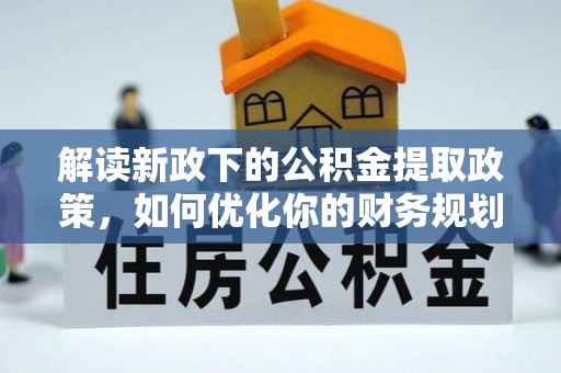 通辽解读新政下的公积金提取政策，如何优化你的财务规划