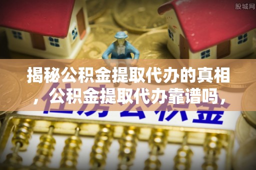通辽揭秘公积金提取代办的真相，公积金提取代办靠谱吗，如何选择专业服务？