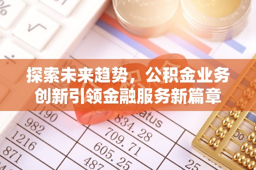 通辽探索未来趋势，公积金业务创新引领金融服务新篇章
