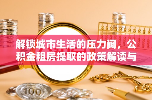 通辽解锁城市生活的压力阀，公积金租房提取的政策解读与实践指南