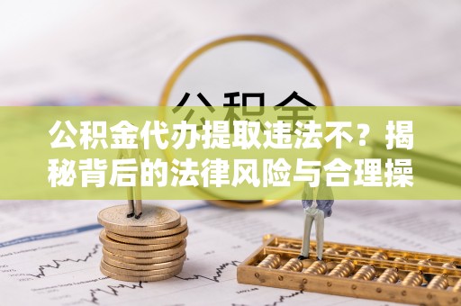 通辽公积金代办提取违法不？揭秘背后的法律风险与合理操作