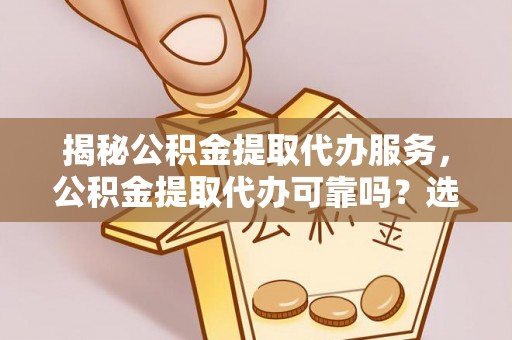通辽揭秘公积金提取代办服务，公积金提取代办可靠吗？选择需谨慎
