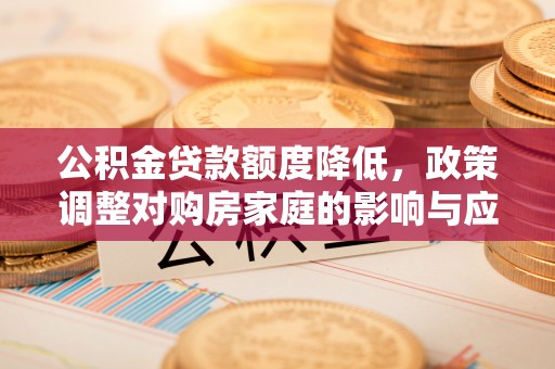 通辽公积金贷款额度降低，政策调整对购房家庭的影响与应对策略