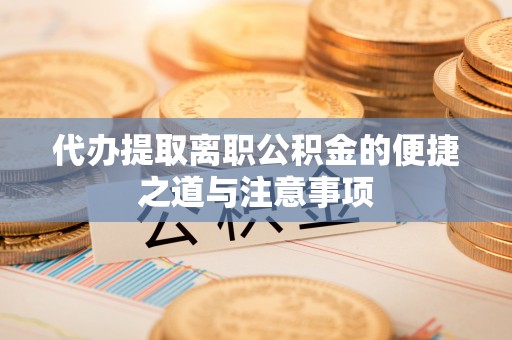 通辽代办提取离职公积金的便捷之道与注意事项