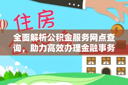 通辽全面解析公积金服务网点查询，助力高效办理金融事务