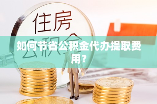 通辽如何节省公积金代办提取费用？