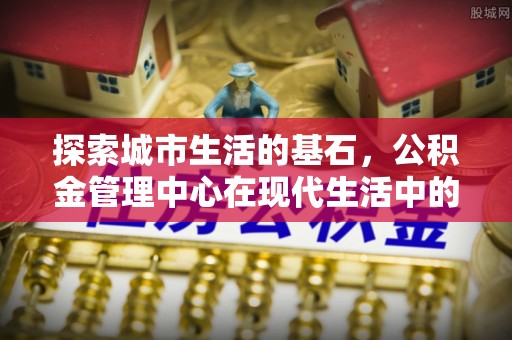 通辽探索城市生活的基石，公积金管理中心在现代生活中的重要角色