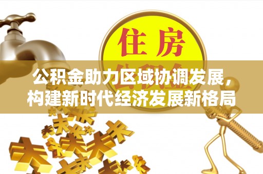 通辽公积金助力区域协调发展，构建新时代经济发展新格局