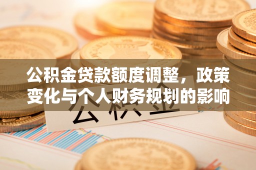 通辽公积金贷款额度调整，政策变化与个人财务规划的影响分析