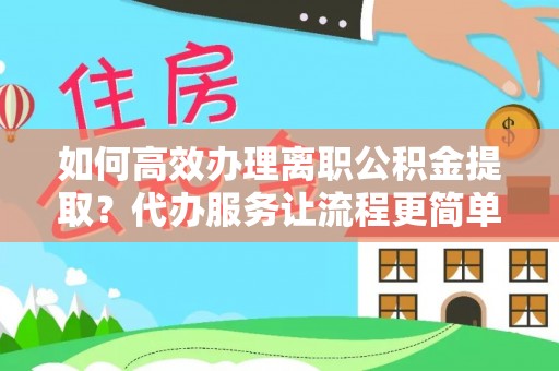 通辽如何高效办理离职公积金提取？代办服务让流程更简单