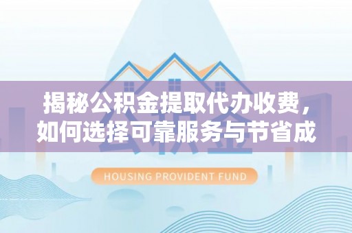 通辽揭秘公积金提取代办收费，如何选择可靠服务与节省成本？
