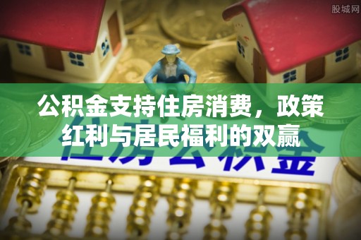 通辽公积金支持住房消费，政策红利与居民福利的双赢
