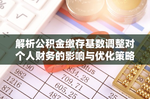 通辽解析公积金缴存基数调整对个人财务的影响与优化策略