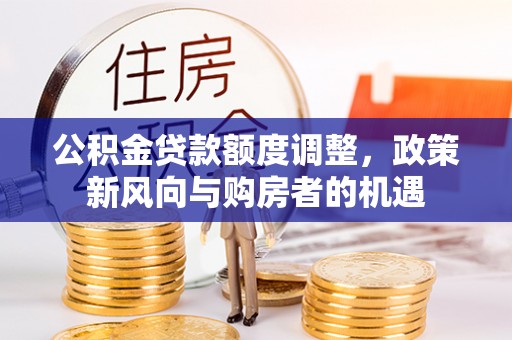 通辽公积金贷款额度调整，政策新风向与购房者的机遇