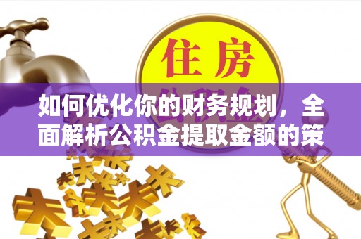 通辽如何优化你的财务规划，全面解析公积金提取金额的策略与技巧