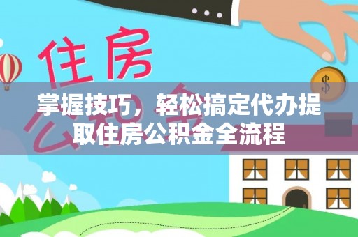 通辽掌握技巧，轻松搞定代办提取住房公积金全流程