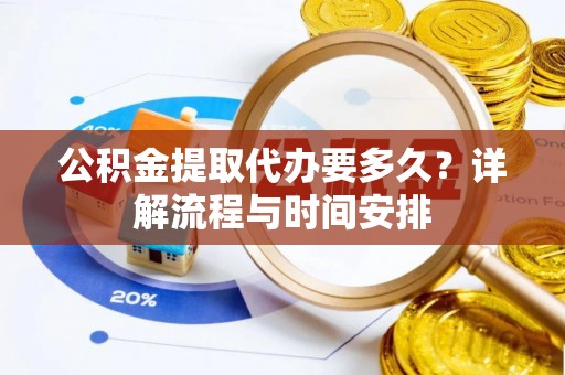 通辽公积金提取代办要多久？详解流程与时间安排