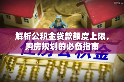 通辽解析公积金贷款额度上限，购房规划的必备指南