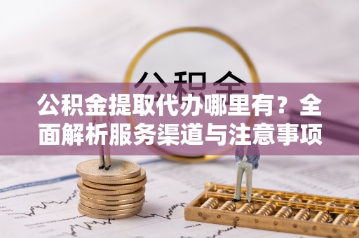 通辽公积金提取代办哪里有？全面解析服务渠道与注意事项
