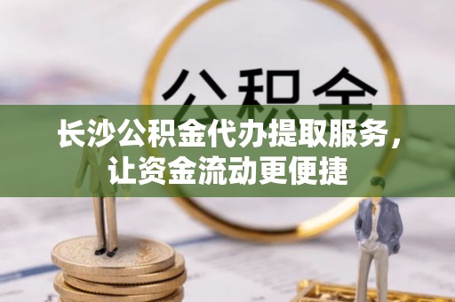 通辽长沙公积金代办提取服务，让资金流动更便捷