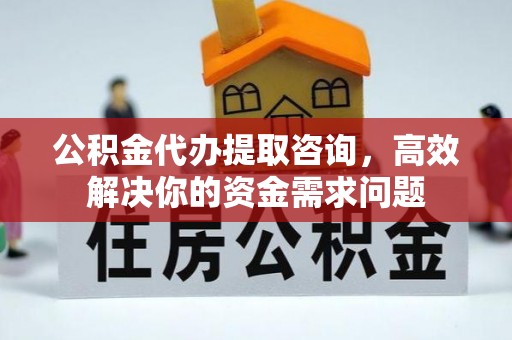 通辽公积金代办提取咨询，高效解决你的资金需求问题