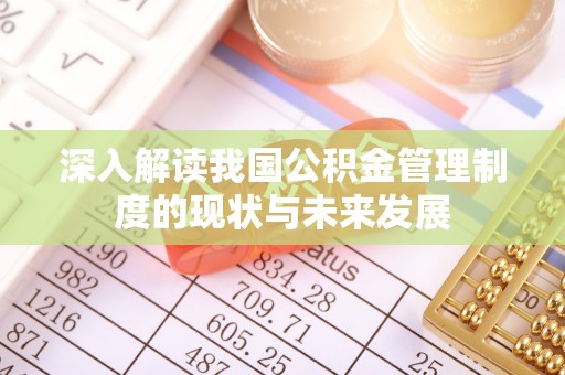 通辽深入解读我国公积金管理制度的现状与未来发展