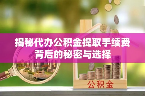 通辽揭秘代办公积金提取手续费背后的秘密与选择