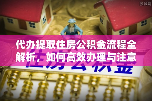 通辽代办提取住房公积金流程全解析，如何高效办理与注意事项