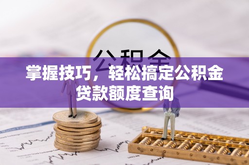 通辽掌握技巧，轻松搞定公积金贷款额度查询