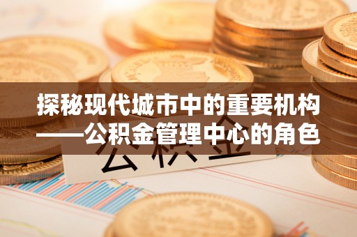 通辽探秘现代城市中的重要机构——公积金管理中心的角色与使命