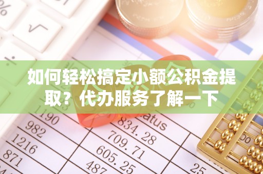 通辽如何轻松搞定小额公积金提取？代办服务了解一下