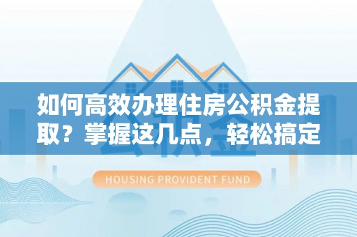 通辽如何高效办理住房公积金提取？掌握这几点，轻松搞定！