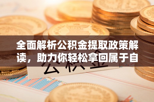 通辽全面解析公积金提取政策解读，助力你轻松拿回属于自己的钱