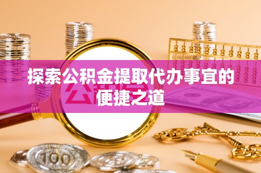 通辽探索公积金提取代办事宜的便捷之道