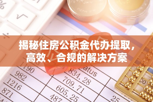 通辽揭秘住房公积金代办提取，高效、合规的解决方案