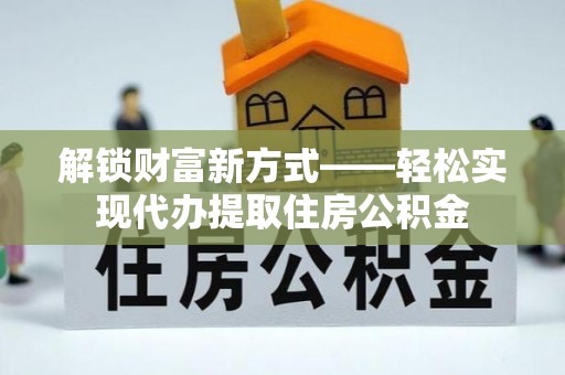 通辽解锁财富新方式——轻松实现代办提取住房公积金