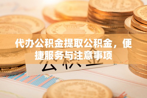 通辽代办公积金提取公积金，便捷服务与注意事项