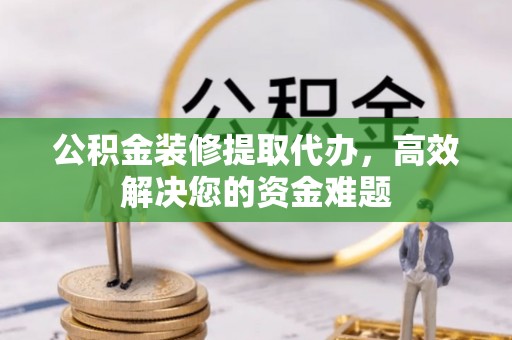 通辽公积金装修提取代办，高效解决您的资金难题