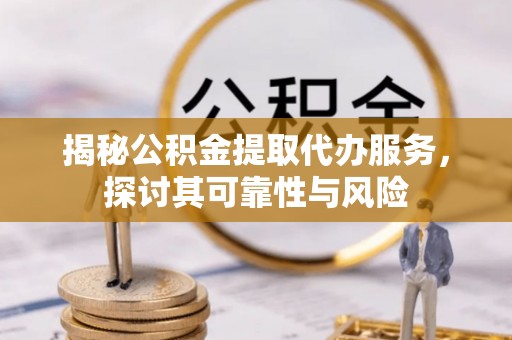 通辽揭秘公积金提取代办服务，探讨其可靠性与风险