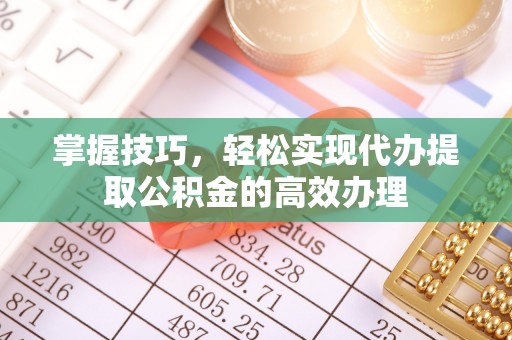 通辽掌握技巧，轻松实现代办提取公积金的高效办理