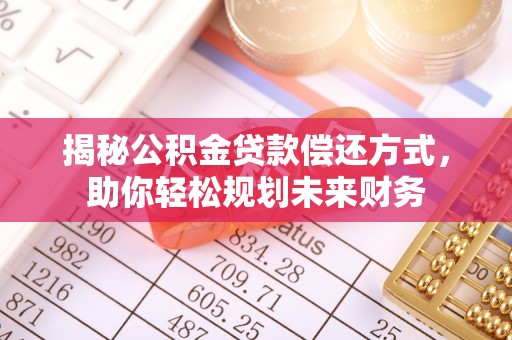 通辽揭秘公积金贷款偿还方式，助你轻松规划未来财务