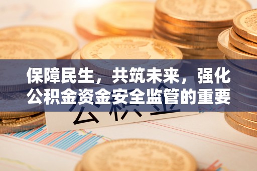 通辽保障民生，共筑未来，强化公积金资金安全监管的重要性