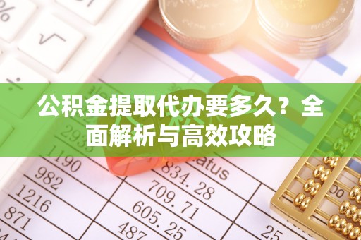 通辽公积金提取代办要多久？全面解析与高效攻略