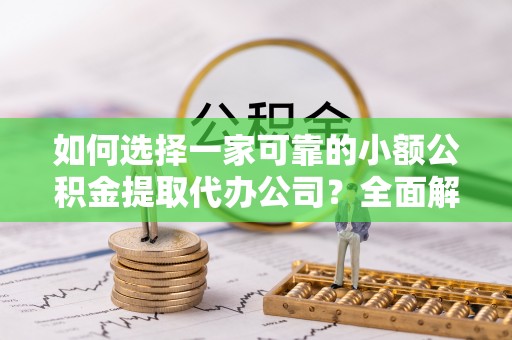 通辽如何选择一家可靠的小额公积金提取代办公司？全面解析与指南
