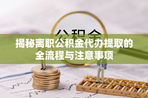 通辽揭秘离职公积金代办提取的全流程与注意事项